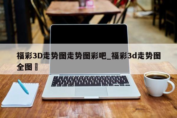 福彩3D走势图走势图彩吧_福彩3d走势图全图✅