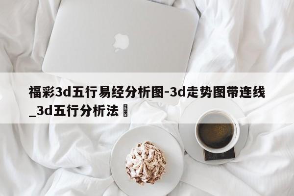 福彩3d五行易经分析图-3d走势图带连线_3d五行分析法✅