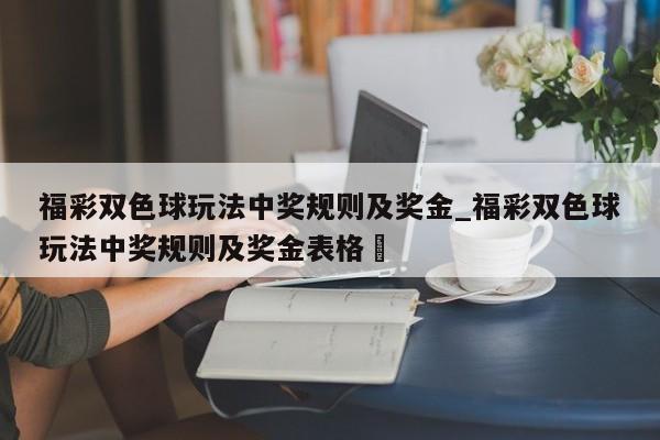 福彩双色球玩法中奖规则及奖金_福彩双色球玩法中奖规则及奖金表格✅