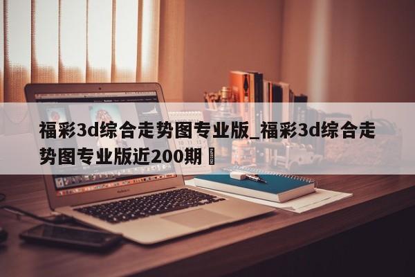 福彩3d综合走势图专业版_福彩3d综合走势图专业版近200期✅