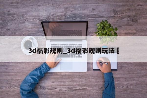 3d福彩规则_3d福彩规则玩法✅