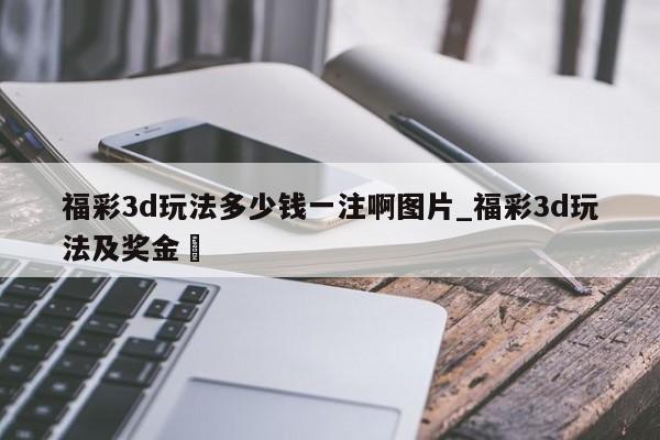 福彩3d玩法多少钱一注啊图片_福彩3d玩法及奖金✅