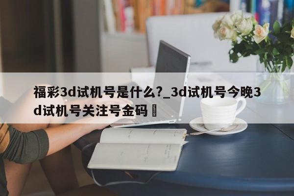 福彩3d试机号是什么?_3d试机号今晚3d试机号关注号金码✅