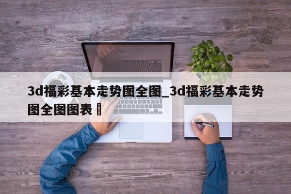 3d福彩基本走势图全图_3d福彩基本走势图全图图表✅