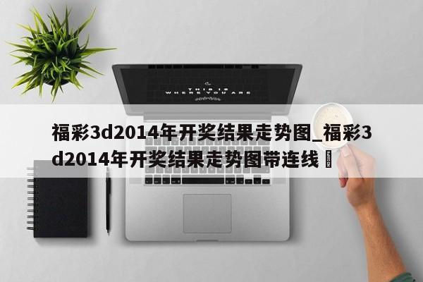 福彩3d2014年开奖结果走势图_福彩3d2014年开奖结果走势图带连线✅