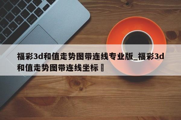 福彩3d和值走势图带连线专业版_福彩3d和值走势图带连线坐标✅