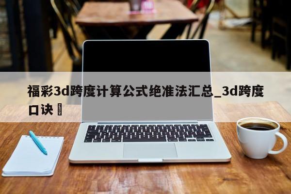 福彩3d跨度计算公式绝准法汇总_3d跨度口诀✅