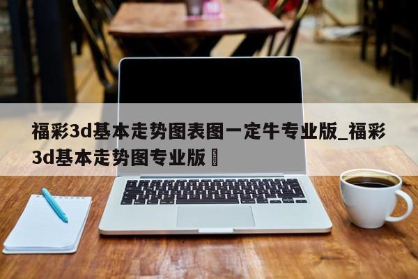 福彩3d基本走势图表图一定牛专业版_福彩3d基本走势图专业版✅