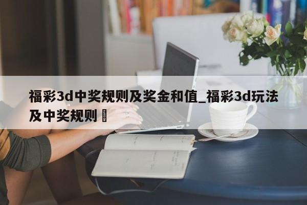 福彩3d中奖规则及奖金和值_福彩3d玩法及中奖规则✅