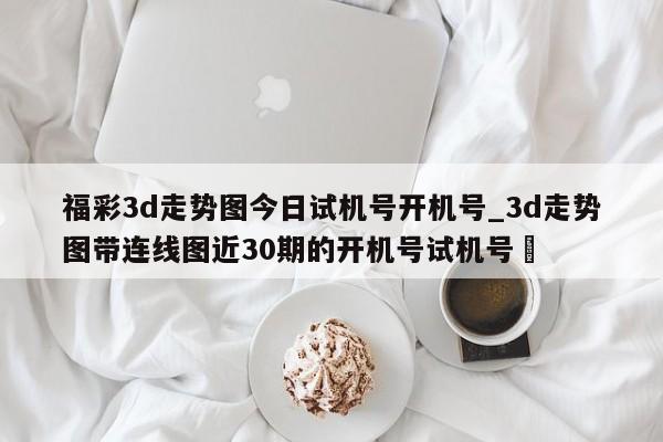 福彩3d走势图今日试机号开机号_3d走势图带连线图近30期的开机号试机号✅