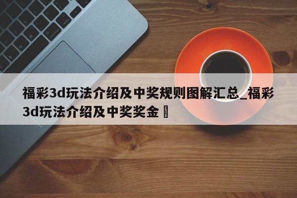 福彩3d玩法介绍及中奖规则图解汇总_福彩3d玩法介绍及中奖奖金✅