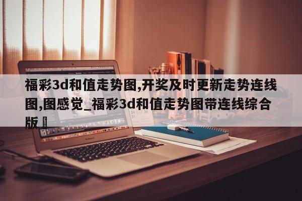 福彩3d和值走势图,开奖及时更新走势连线图,图感觉_福彩3d和值走势图带连线综合版✅