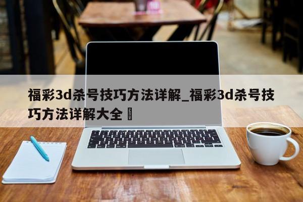 福彩3d杀号技巧方法详解_福彩3d杀号技巧方法详解大全✅