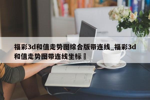 福彩3d和值走势图综合版带连线_福彩3d和值走势图带连线坐标✅