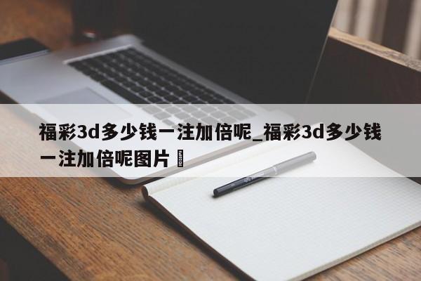 福彩3d多少钱一注加倍呢_福彩3d多少钱一注加倍呢图片✅