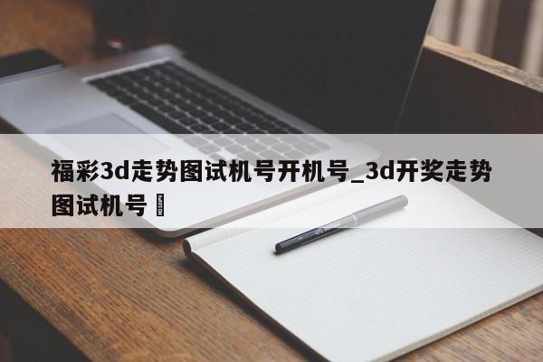 福彩3d走势图试机号开机号_3d开奖走势图试机号✅