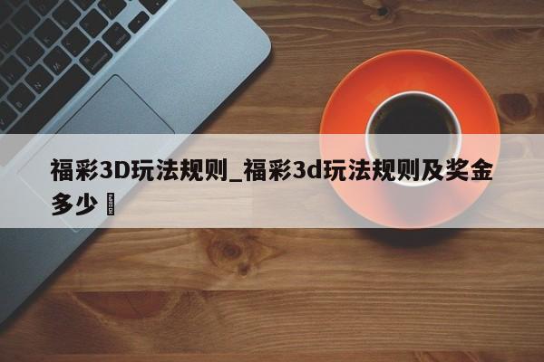 福彩3D玩法规则_福彩3d玩法规则及奖金多少✅