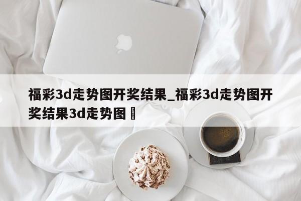 福彩3d走势图开奖结果_福彩3d走势图开奖结果3d走势图✅