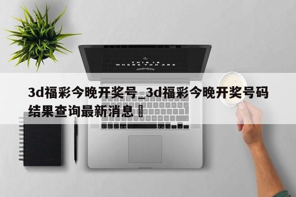 3d福彩今晚开奖号_3d福彩今晚开奖号码结果查询最新消息✅