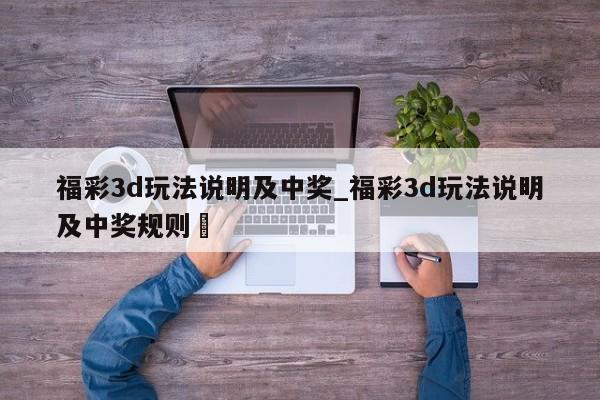 福彩3d玩法说明及中奖_福彩3d玩法说明及中奖规则✅