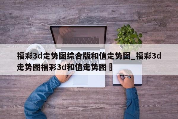 福彩3d走势图综合版和值走势图_福彩3d走势图福彩3d和值走势图✅