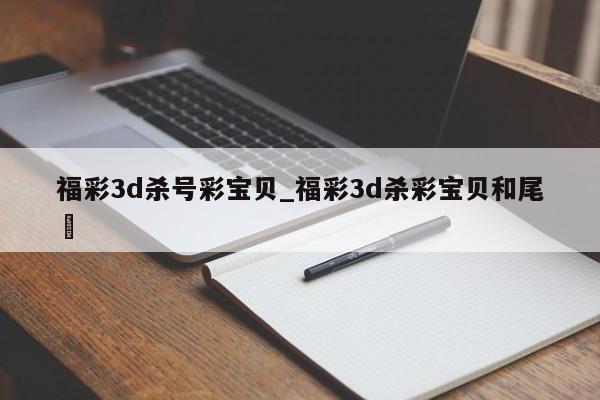 福彩3d杀号彩宝贝_福彩3d杀彩宝贝和尾✅