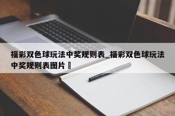 福彩双色球玩法中奖规则表_福彩双色球玩法中奖规则表图片✅