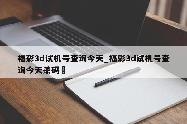 福彩3d试机号查询今天_福彩3d试机号查询今天杀码✅