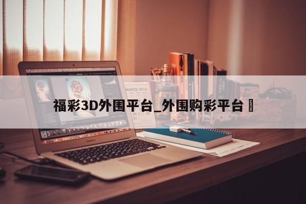 福彩3D外围平台_外围购彩平台✅