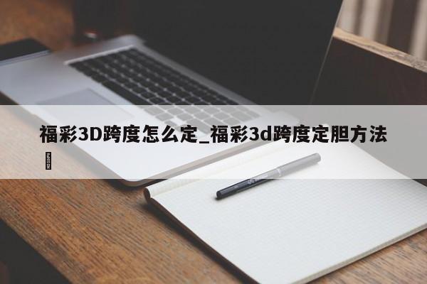 福彩3D跨度怎么定_福彩3d跨度定胆方法✅