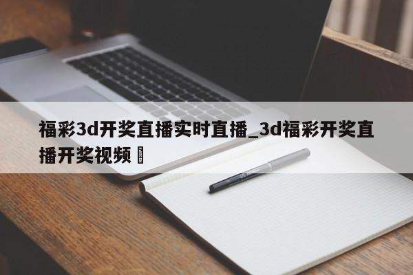 福彩3d开奖直播实时直播_3d福彩开奖直播开奖视频✅