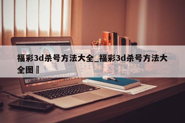 福彩3d杀号方法大全_福彩3d杀号方法大全图✅