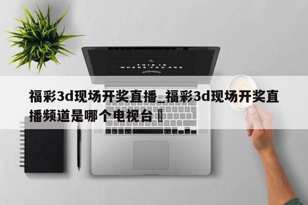 福彩3d现场开奖直播_福彩3d现场开奖直播频道是哪个电视台✅