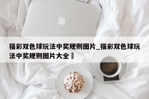 福彩双色球玩法中奖规则图片_福彩双色球玩法中奖规则图片大全✅