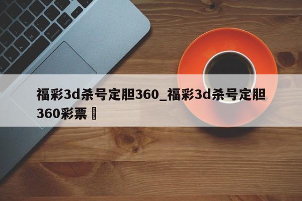 福彩3d杀号定胆360_福彩3d杀号定胆360彩票✅