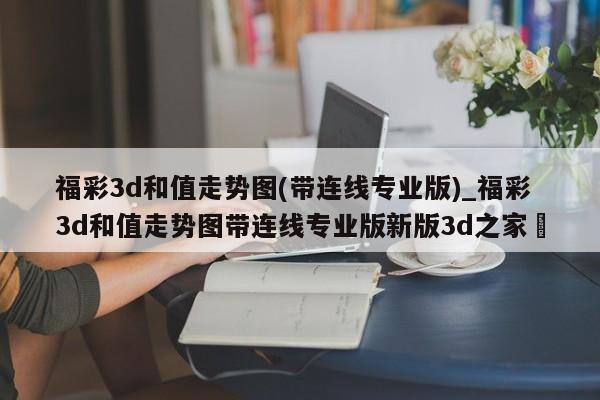 福彩3d和值走势图(带连线专业版)_福彩3d和值走势图带连线专业版新版3d之家✅