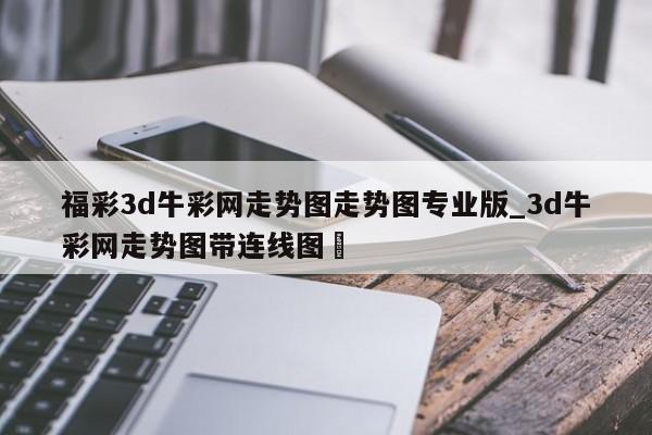 福彩3d牛彩网走势图走势图专业版_3d牛彩网走势图带连线图✅