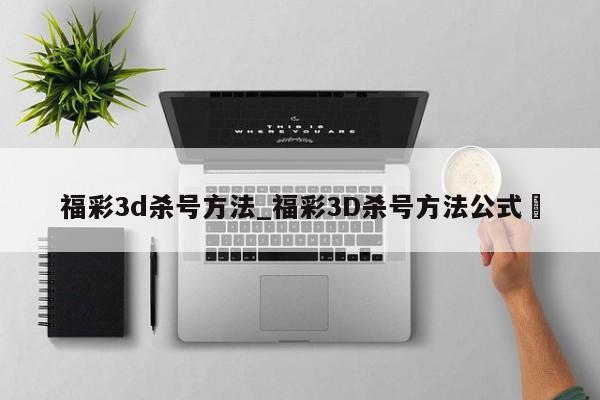 福彩3d杀号方法_福彩3D杀号方法公式✅