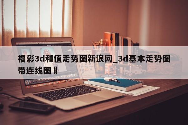 福彩3d和值走势图新浪网_3d基本走势图带连线图✅