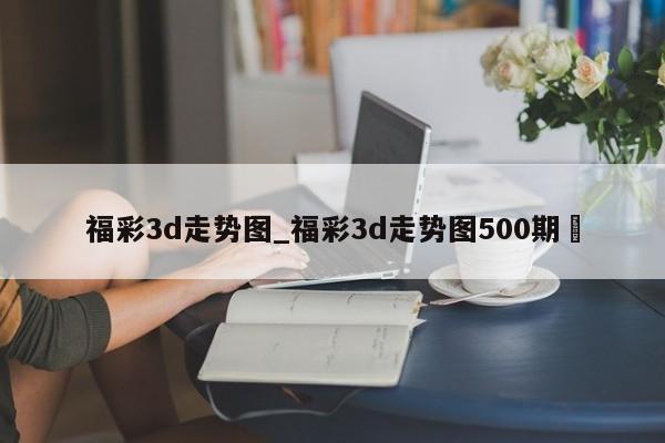 福彩3d走势图_福彩3d走势图500期✅