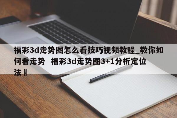 福彩3d走势图怎么看技巧视频教程_教你如何看走势  福彩3d走势图3+1分析定位法✅