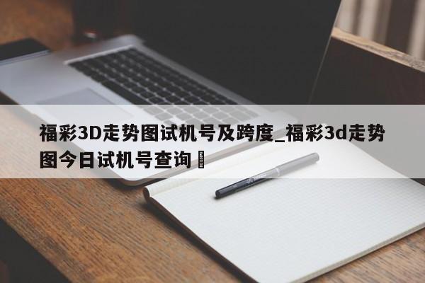 福彩3D走势图试机号及跨度_福彩3d走势图今日试机号查询✅