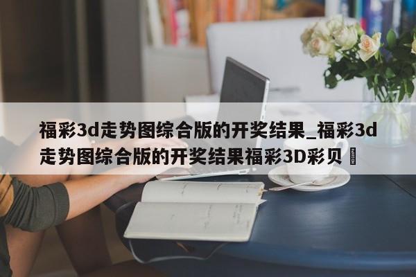 福彩3d走势图综合版的开奖结果_福彩3d走势图综合版的开奖结果福彩3D彩贝✅