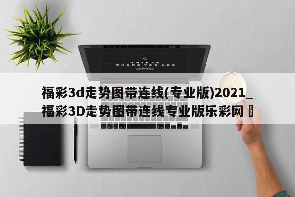 福彩3d走势图带连线(专业版)2021_福彩3D走势图带连线专业版乐彩网✅