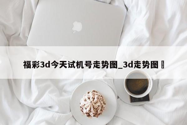 福彩3d今天试机号走势图_3d走势图✅