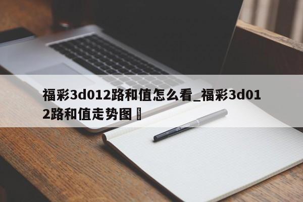 福彩3d012路和值怎么看_福彩3d012路和值走势图✅