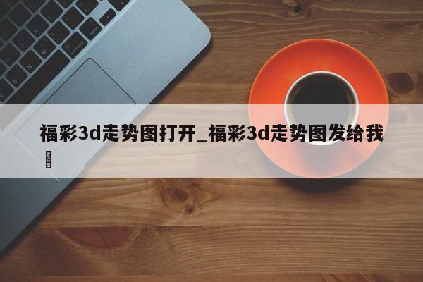 福彩3d走势图打开_福彩3d走势图发给我✅