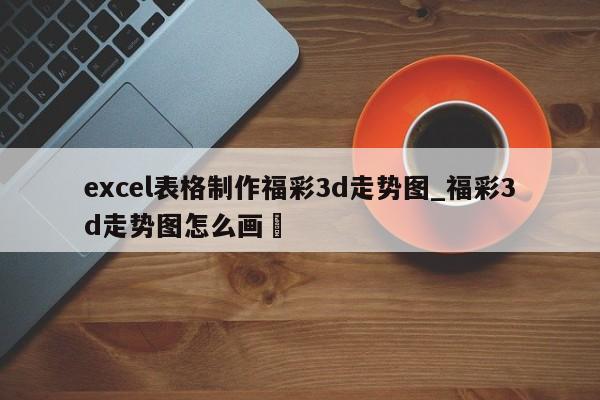 excel表格制作福彩3d走势图_福彩3d走势图怎么画✅