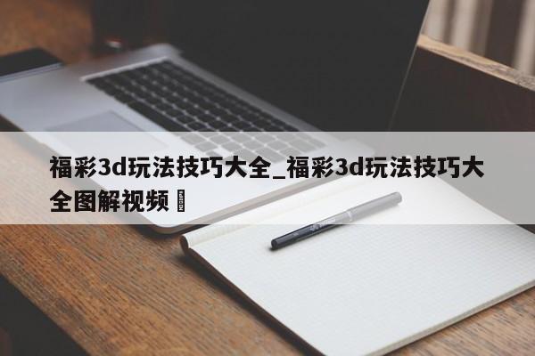 福彩3d玩法技巧大全_福彩3d玩法技巧大全图解视频✅