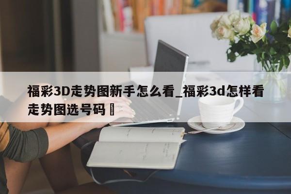 福彩3D走势图新手怎么看_福彩3d怎样看走势图选号码✅